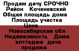 Продам дачу СРОЧНО › Район ­ Коченевский › Общая площадь дома ­ 48 › Площадь участка ­ 6 000 › Цена ­ 250 000 - Новосибирская обл. Недвижимость » Дома, коттеджи, дачи продажа   . Новосибирская обл.